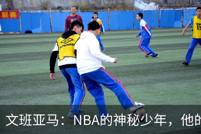 文班亚马：NBA的神秘少年，他的传奇才刚刚开始