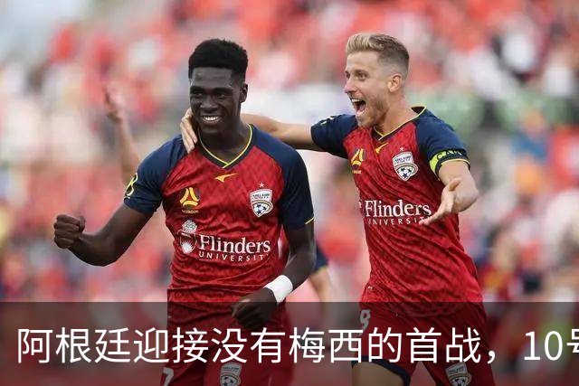 阿根廷迎接没有梅西的首战，10号球衣静静等待继承者