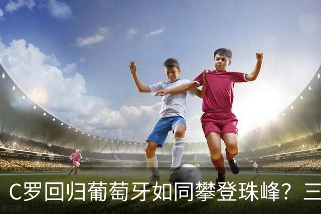C罗回归葡萄牙如同攀登珠峰？三大原因让球迷心碎
